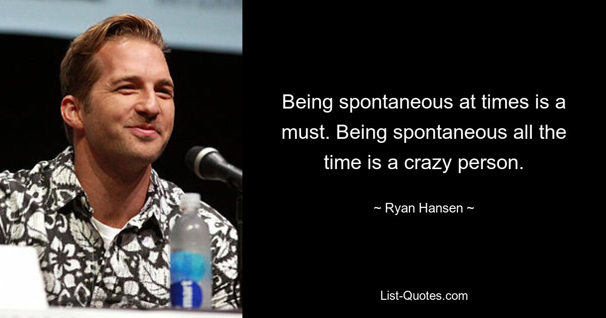 Being spontaneous at times is a must. Being spontaneous all the time is a crazy person. — © Ryan Hansen