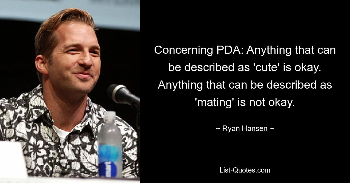 Concerning PDA: Anything that can be described as 'cute' is okay. Anything that can be described as 'mating' is not okay. — © Ryan Hansen