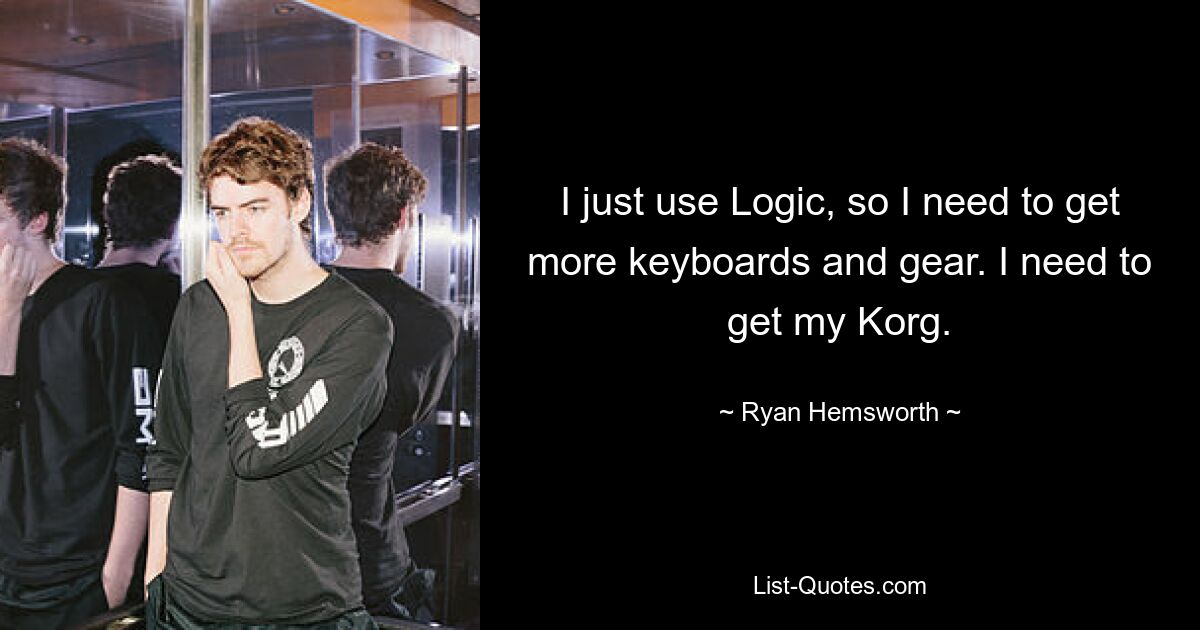 I just use Logic, so I need to get more keyboards and gear. I need to get my Korg. — © Ryan Hemsworth