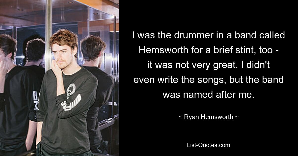 Ich war auch eine kurze Zeit lang Schlagzeuger in einer Band namens Hemsworth – das war nicht besonders toll. Ich habe die Songs nicht einmal geschrieben, aber die Band wurde nach mir benannt. — © Ryan Hemsworth