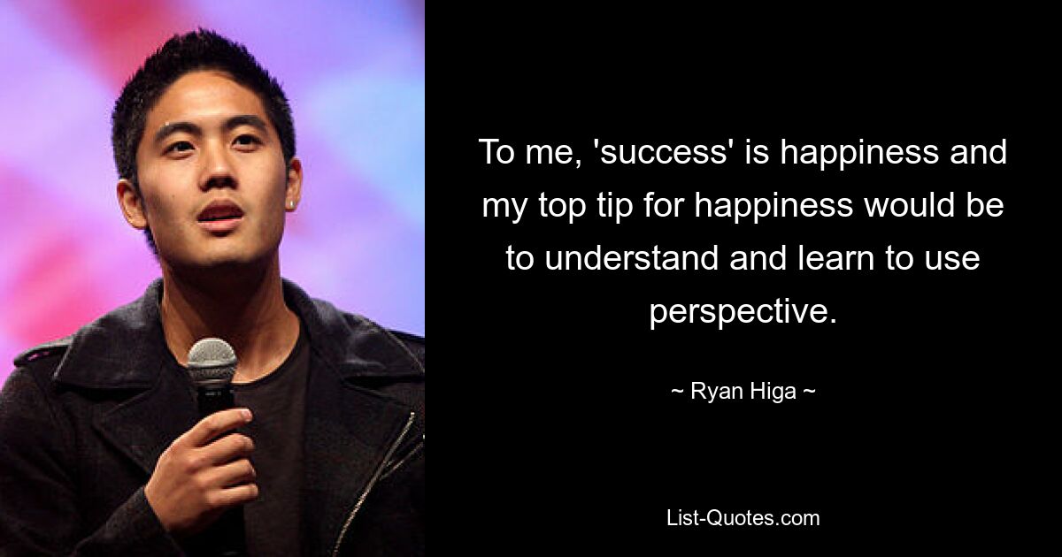 To me, 'success' is happiness and my top tip for happiness would be to understand and learn to use perspective. — © Ryan Higa