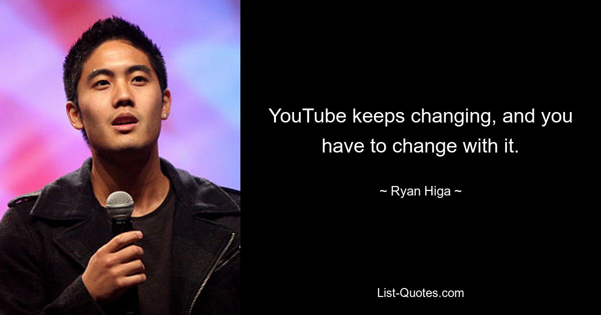 YouTube keeps changing, and you have to change with it. — © Ryan Higa