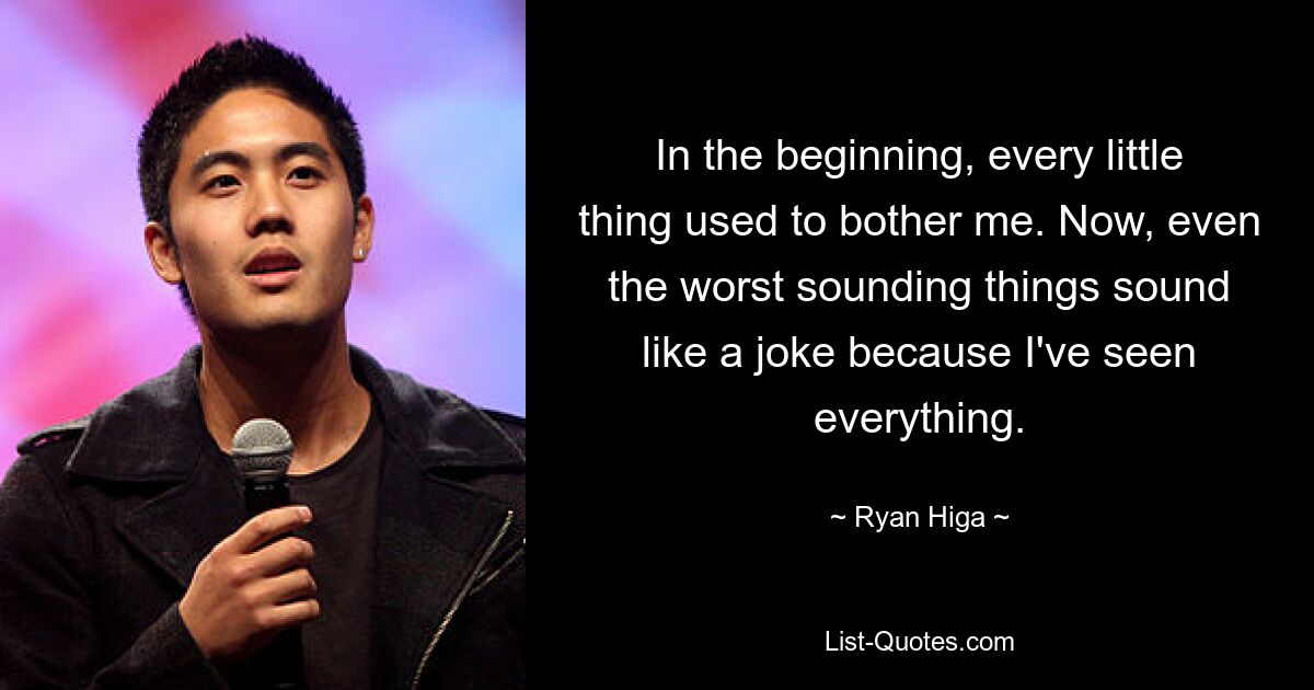 In the beginning, every little thing used to bother me. Now, even the worst sounding things sound like a joke because I've seen everything. — © Ryan Higa