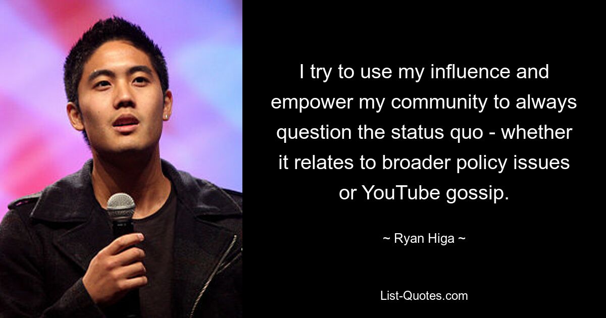 I try to use my influence and empower my community to always question the status quo - whether it relates to broader policy issues or YouTube gossip. — © Ryan Higa