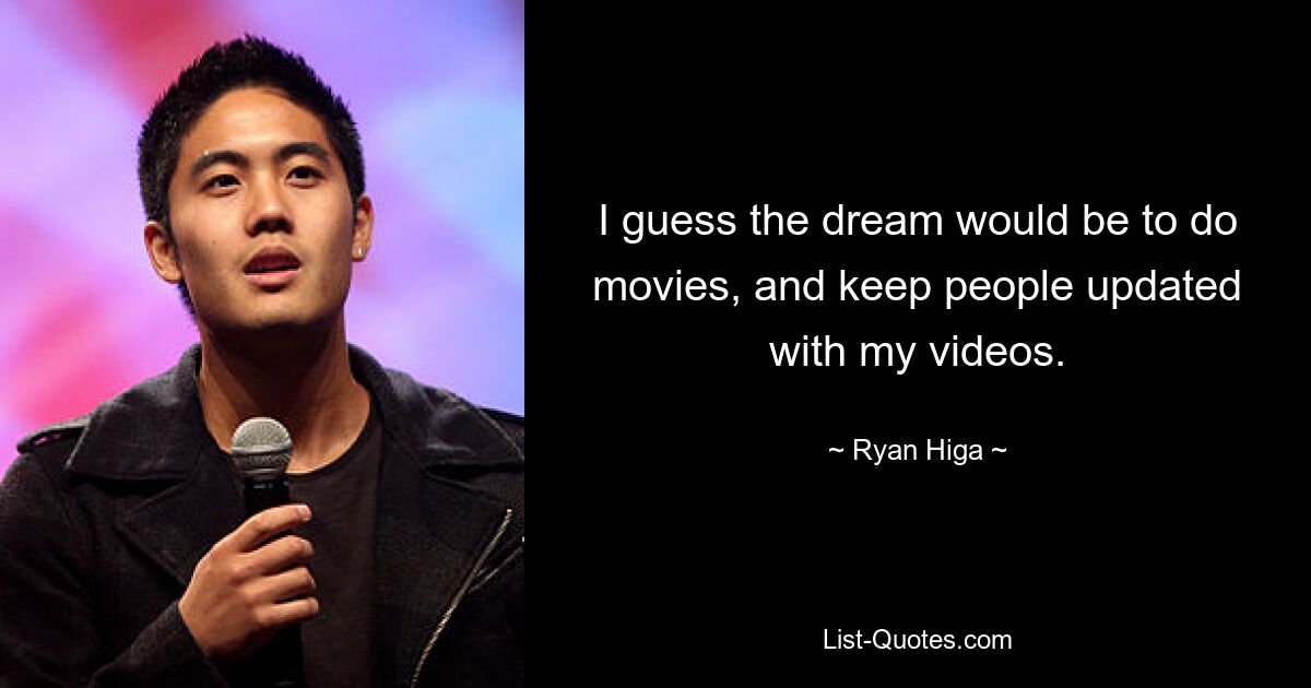 I guess the dream would be to do movies, and keep people updated with my videos. — © Ryan Higa