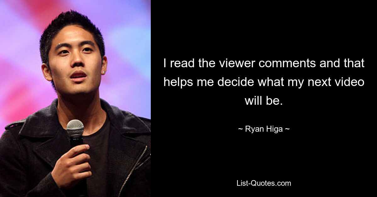 I read the viewer comments and that helps me decide what my next video will be. — © Ryan Higa