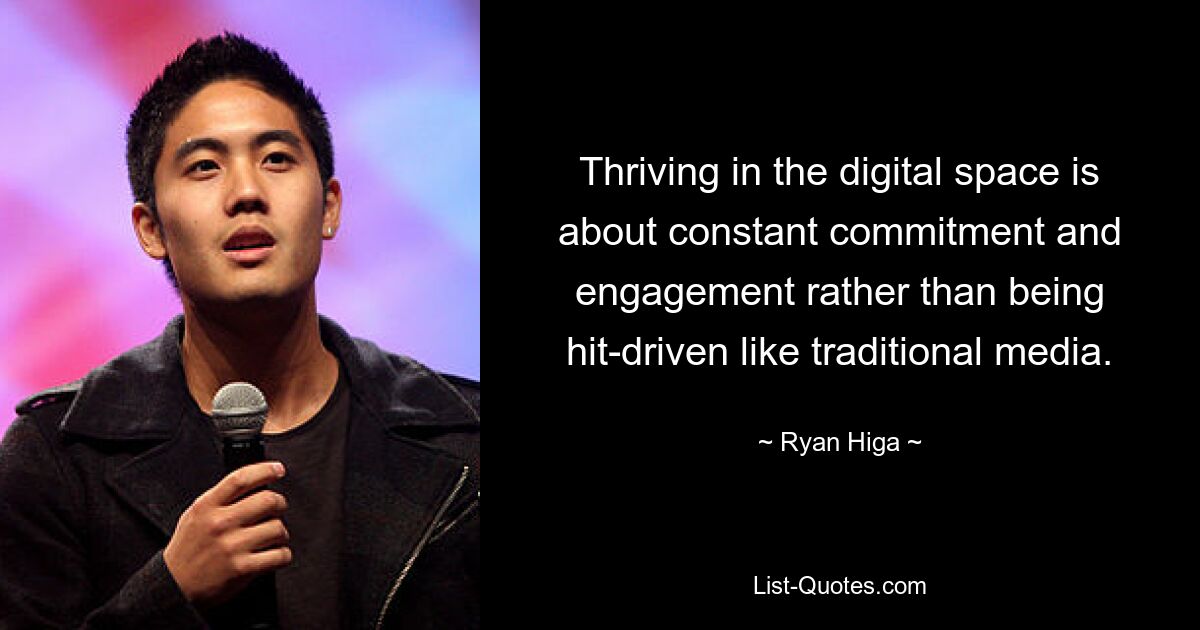 Thriving in the digital space is about constant commitment and engagement rather than being hit-driven like traditional media. — © Ryan Higa