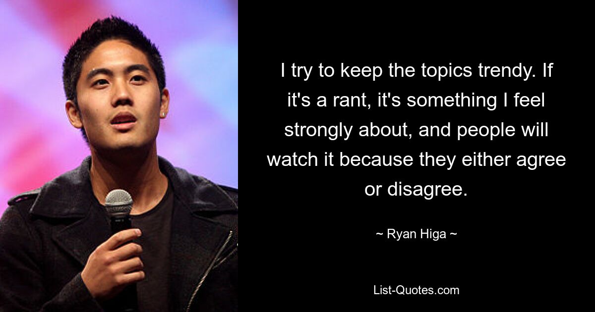 I try to keep the topics trendy. If it's a rant, it's something I feel strongly about, and people will watch it because they either agree or disagree. — © Ryan Higa