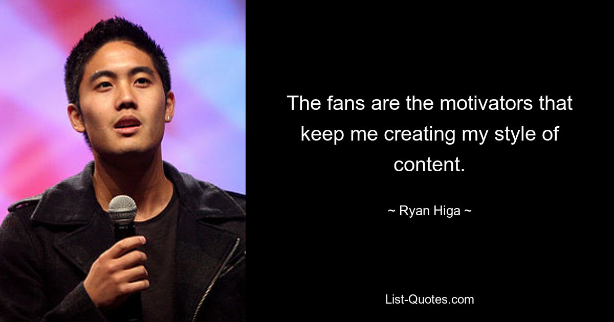 The fans are the motivators that keep me creating my style of content. — © Ryan Higa