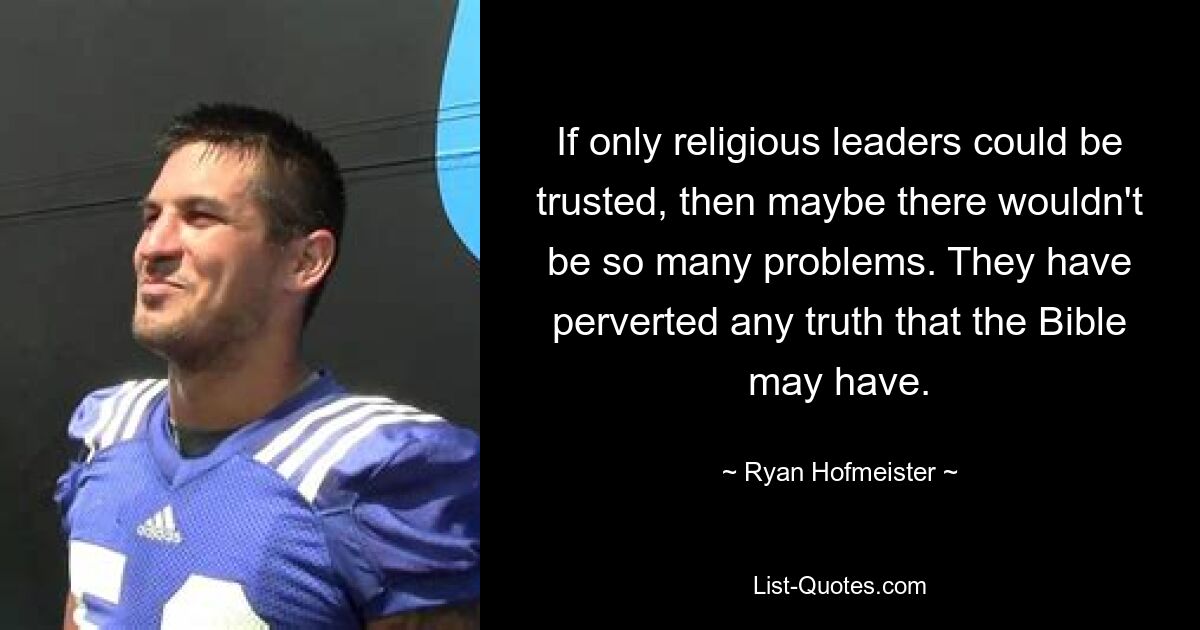 If only religious leaders could be trusted, then maybe there wouldn't be so many problems. They have perverted any truth that the Bible may have. — © Ryan Hofmeister