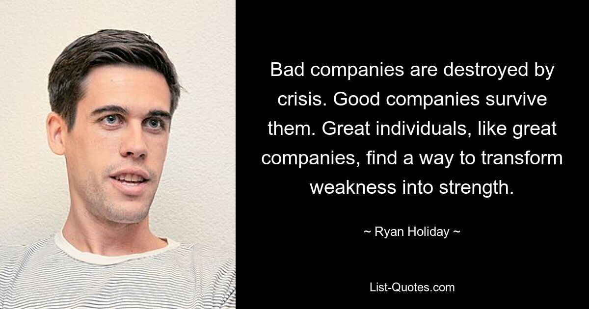 Bad companies are destroyed by crisis. Good companies survive them. Great individuals, like great companies, find a way to transform weakness into strength. — © Ryan Holiday