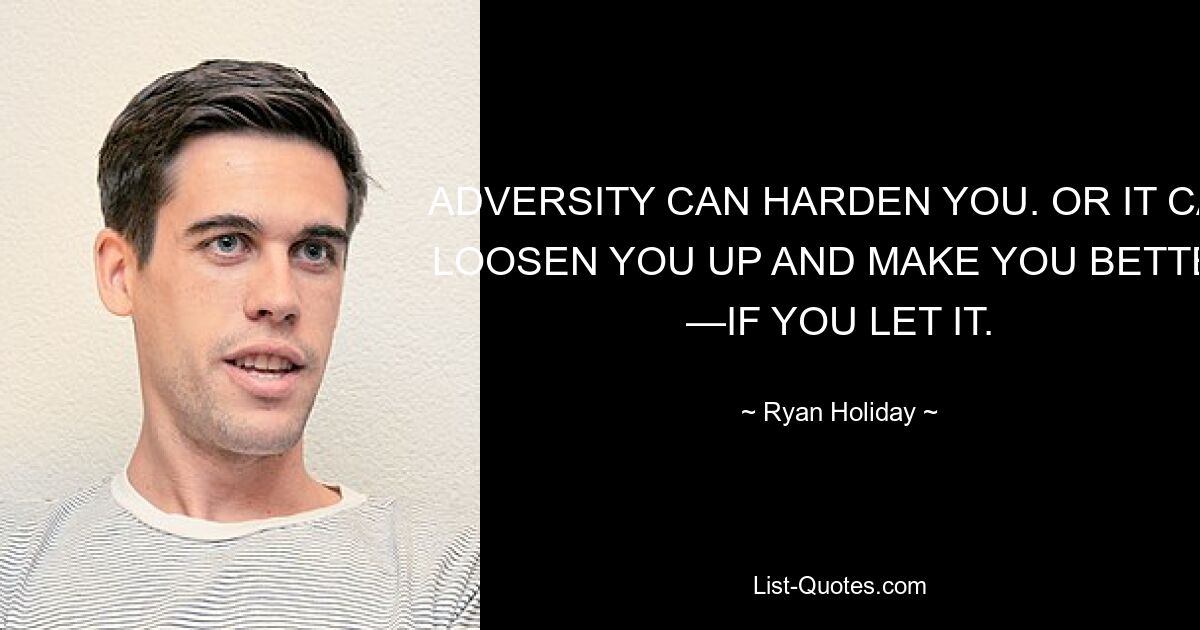 ADVERSITY CAN HARDEN YOU. OR IT CAN LOOSEN YOU UP AND MAKE YOU BETTER —IF YOU LET IT. — © Ryan Holiday