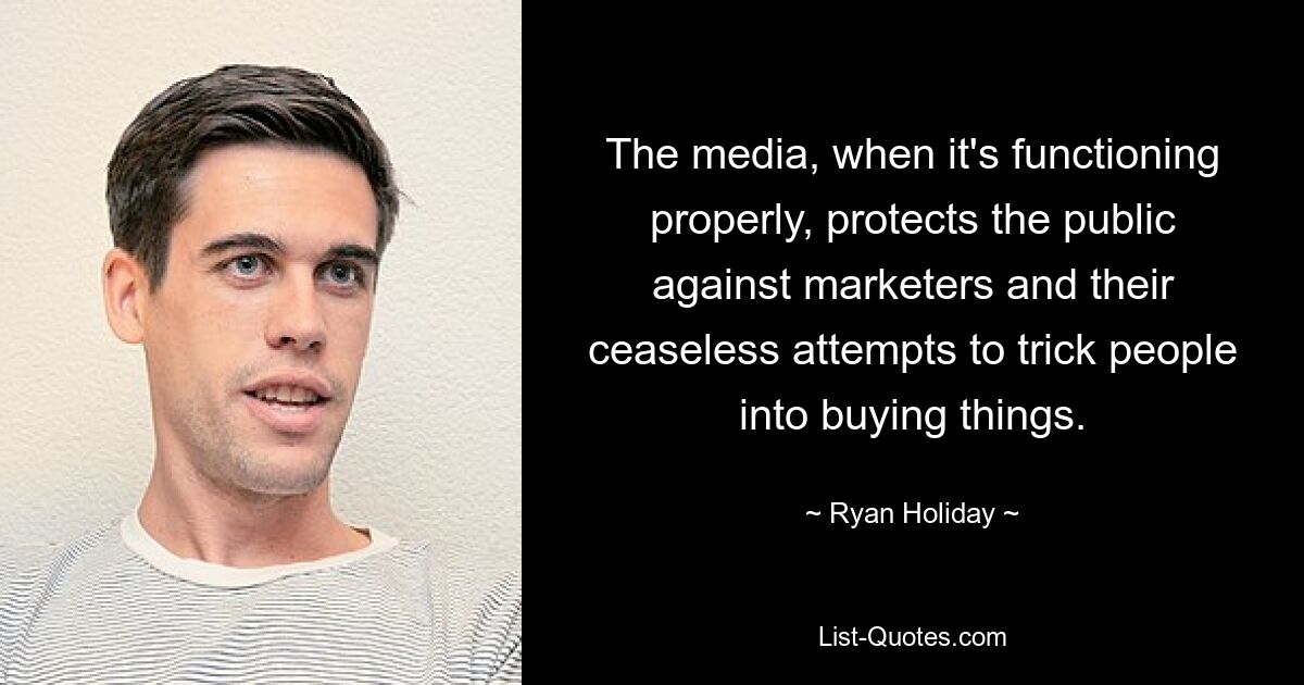 The media, when it's functioning properly, protects the public against marketers and their ceaseless attempts to trick people into buying things. — © Ryan Holiday