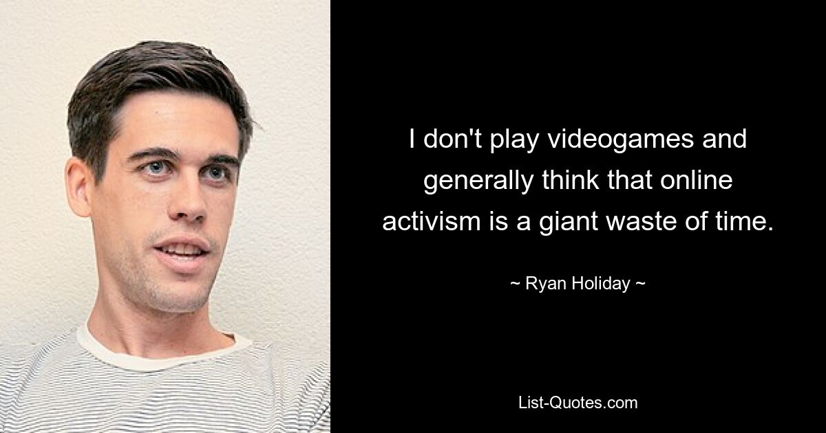 I don't play videogames and generally think that online activism is a giant waste of time. — © Ryan Holiday