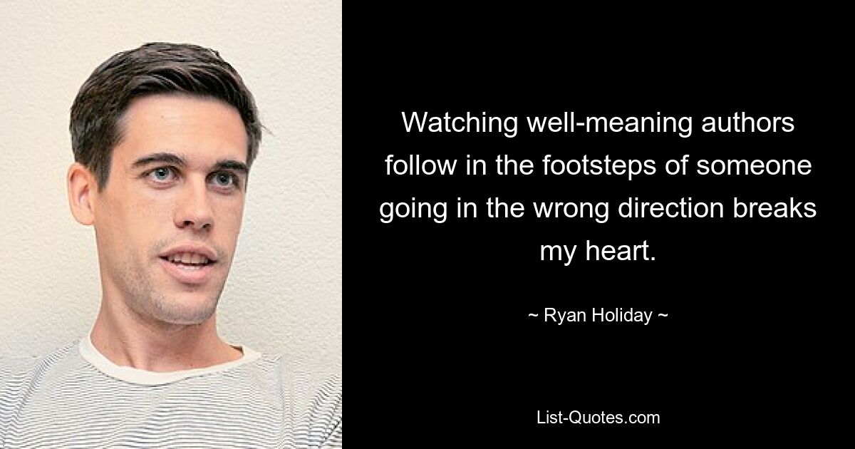 Watching well-meaning authors follow in the footsteps of someone going in the wrong direction breaks my heart. — © Ryan Holiday