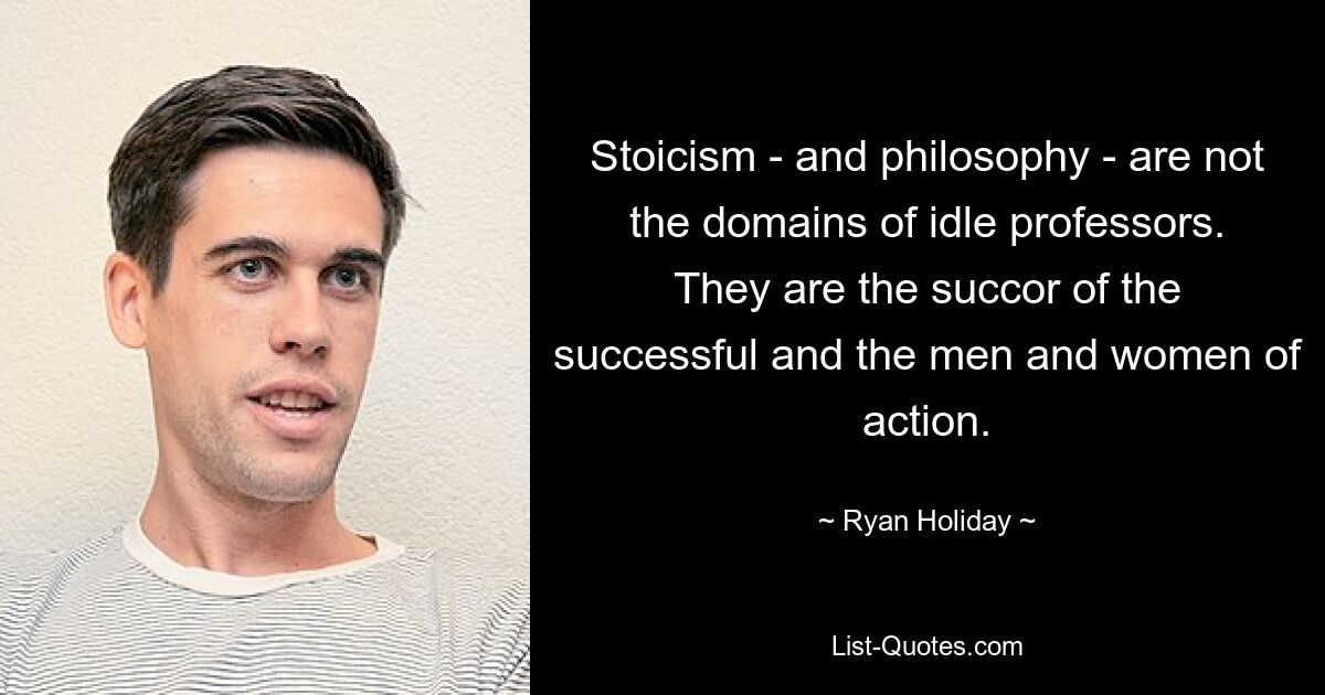 Stoicism - and philosophy - are not the domains of idle professors. They are the succor of the successful and the men and women of action. — © Ryan Holiday