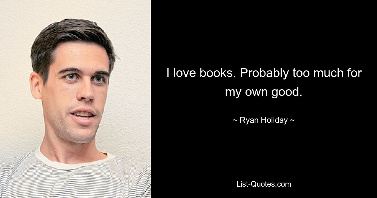 I love books. Probably too much for my own good. — © Ryan Holiday