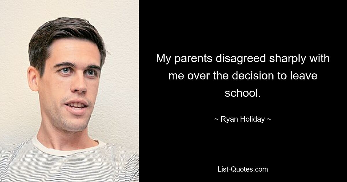 My parents disagreed sharply with me over the decision to leave school. — © Ryan Holiday