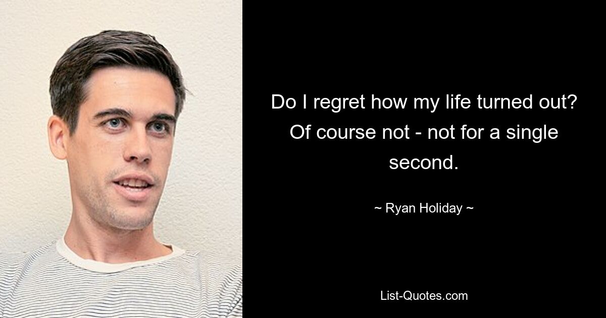 Do I regret how my life turned out? Of course not - not for a single second. — © Ryan Holiday