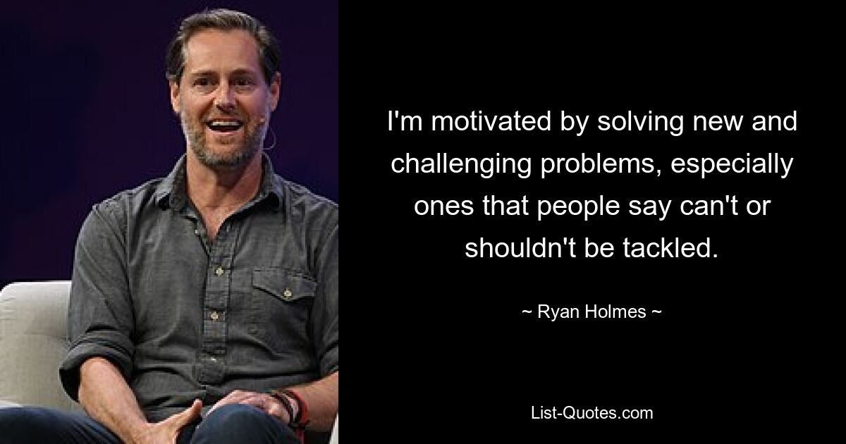 I'm motivated by solving new and challenging problems, especially ones that people say can't or shouldn't be tackled. — © Ryan Holmes