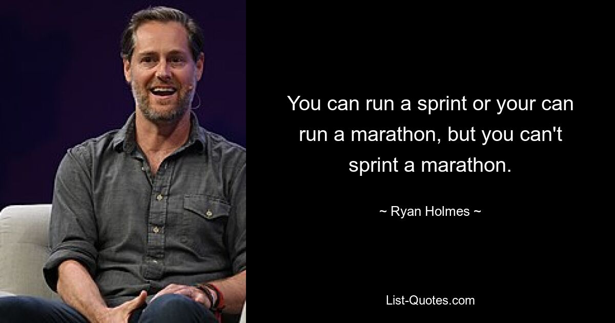 You can run a sprint or your can run a marathon, but you can't sprint a marathon. — © Ryan Holmes