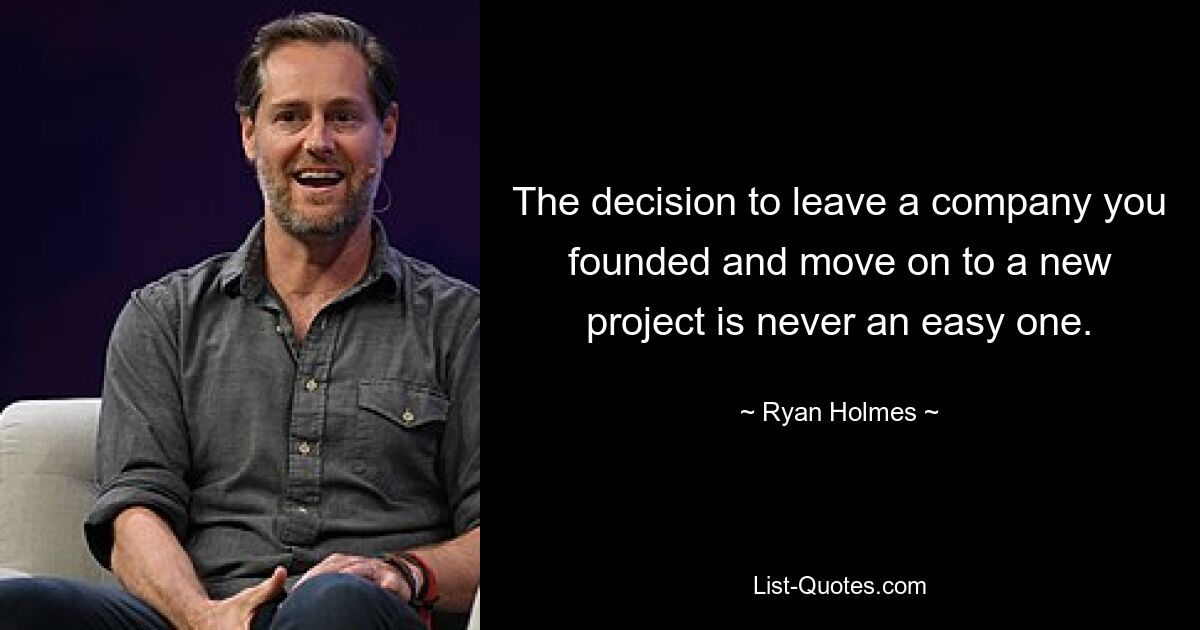 The decision to leave a company you founded and move on to a new project is never an easy one. — © Ryan Holmes