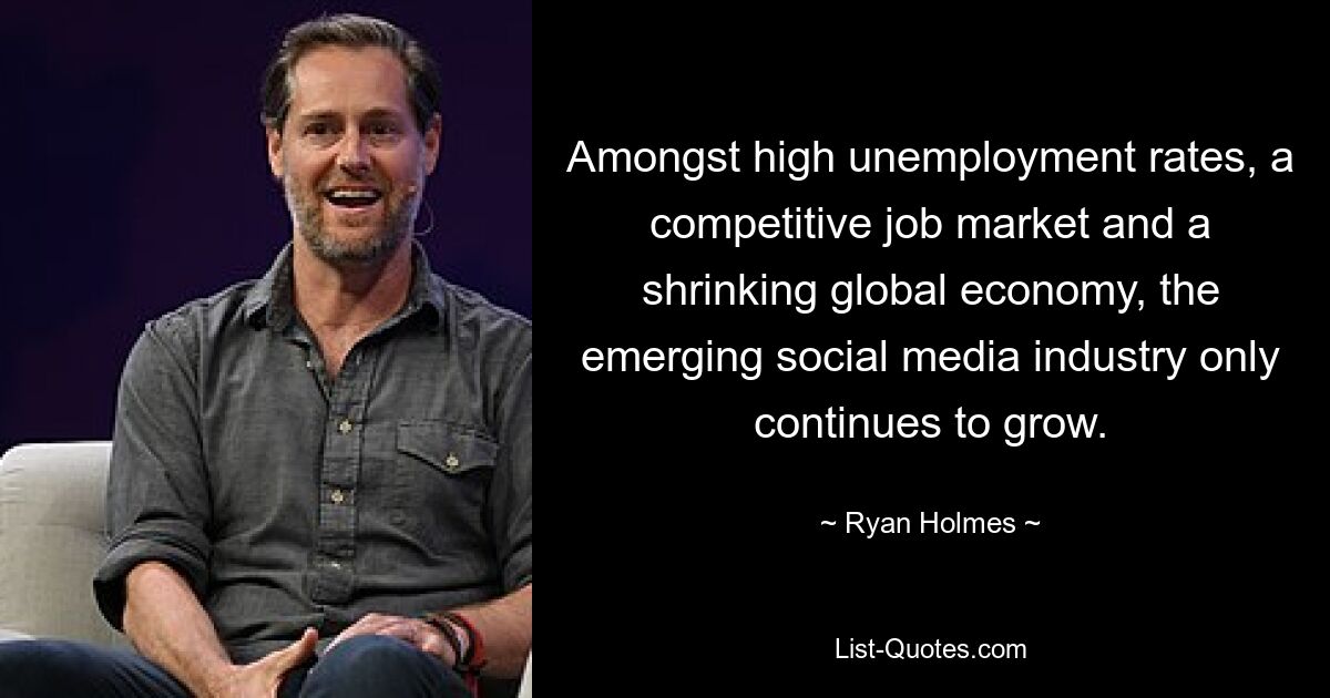 Amongst high unemployment rates, a competitive job market and a shrinking global economy, the emerging social media industry only continues to grow. — © Ryan Holmes