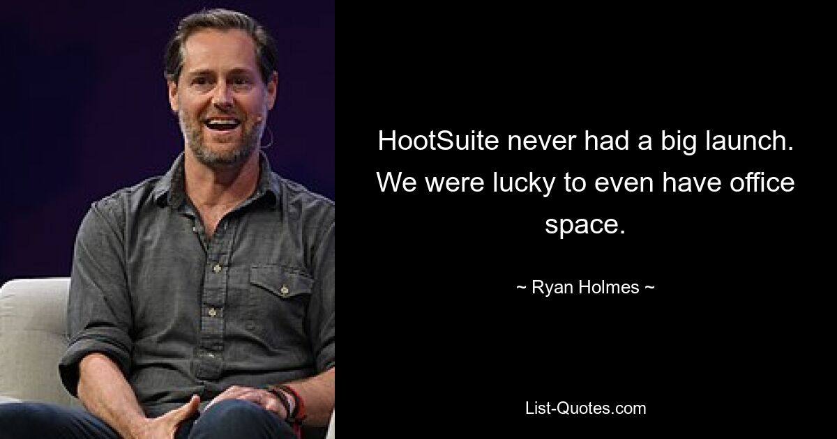 HootSuite never had a big launch. We were lucky to even have office space. — © Ryan Holmes