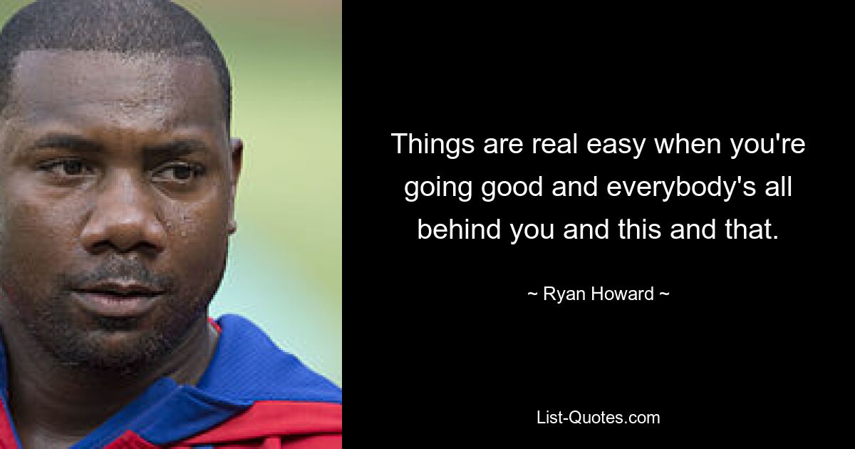 Things are real easy when you're going good and everybody's all behind you and this and that. — © Ryan Howard