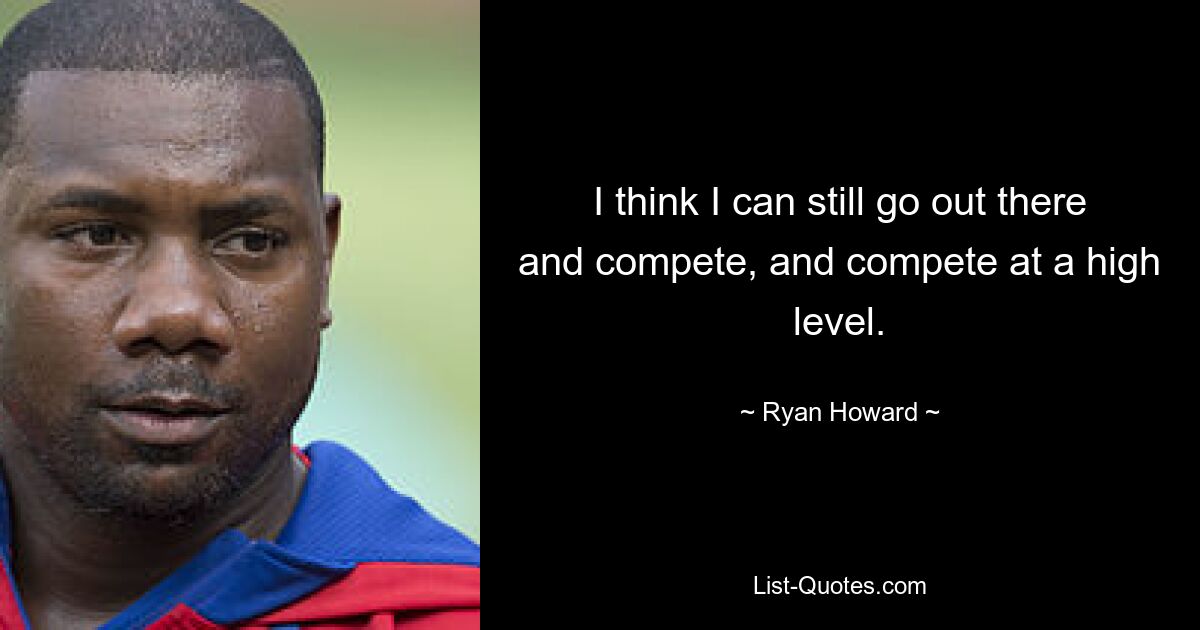 I think I can still go out there and compete, and compete at a high level. — © Ryan Howard