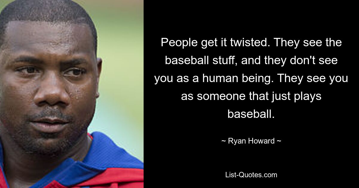 People get it twisted. They see the baseball stuff, and they don't see you as a human being. They see you as someone that just plays baseball. — © Ryan Howard