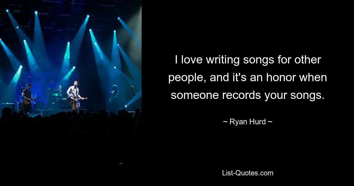 I love writing songs for other people, and it's an honor when someone records your songs. — © Ryan Hurd