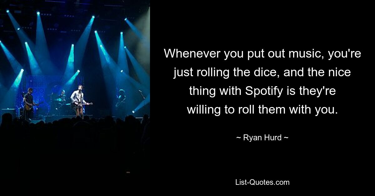 Whenever you put out music, you're just rolling the dice, and the nice thing with Spotify is they're willing to roll them with you. — © Ryan Hurd