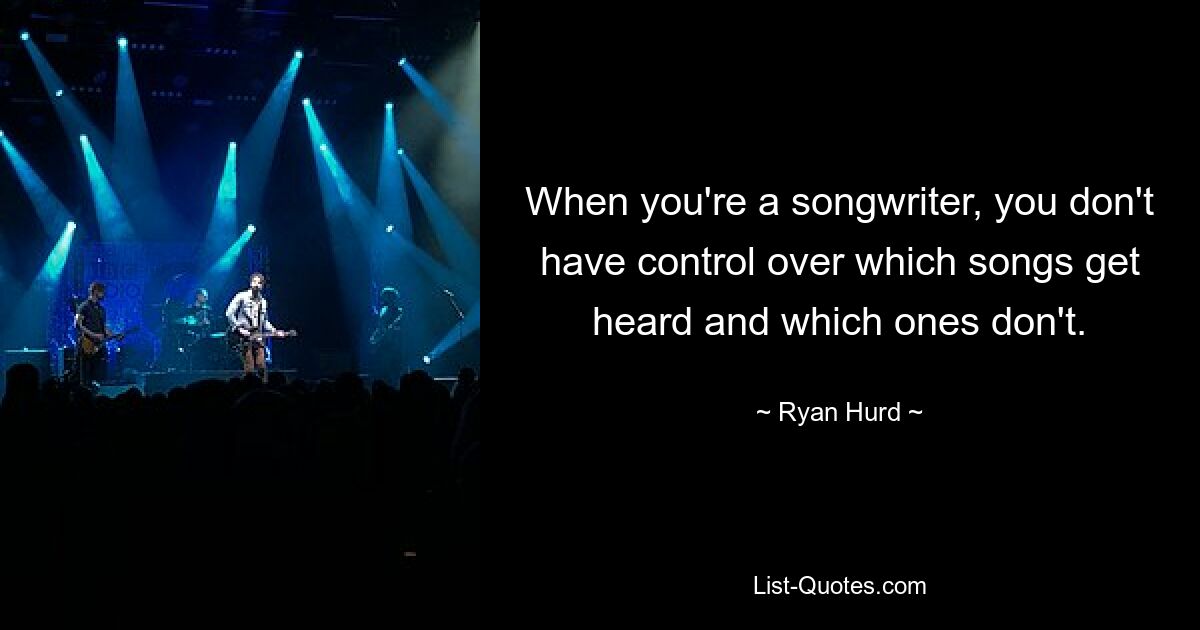 When you're a songwriter, you don't have control over which songs get heard and which ones don't. — © Ryan Hurd