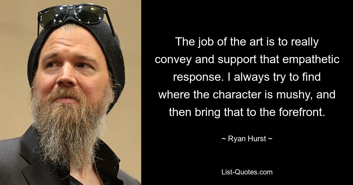 The job of the art is to really convey and support that empathetic response. I always try to find where the character is mushy, and then bring that to the forefront. — © Ryan Hurst