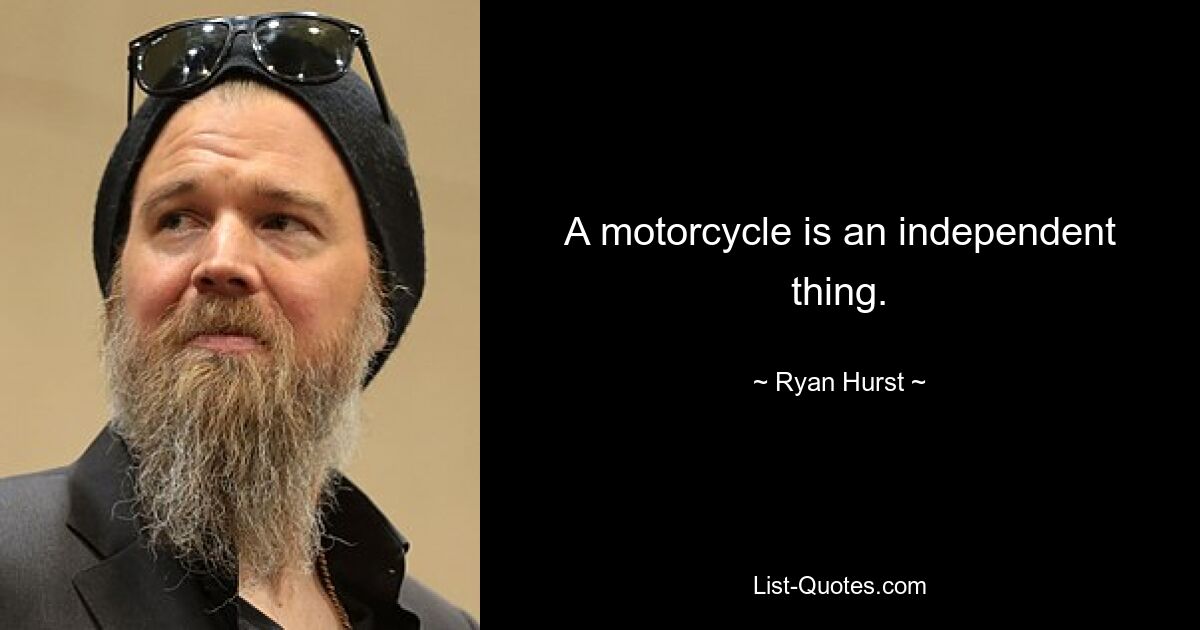 A motorcycle is an independent thing. — © Ryan Hurst