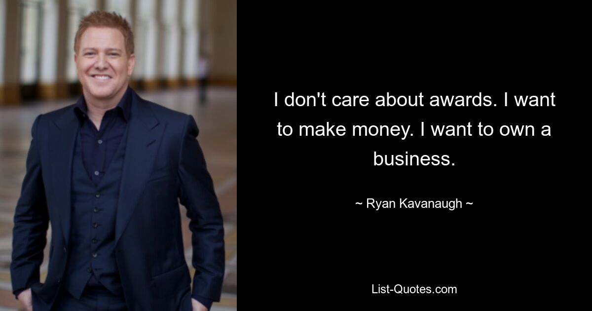 I don't care about awards. I want to make money. I want to own a business. — © Ryan Kavanaugh