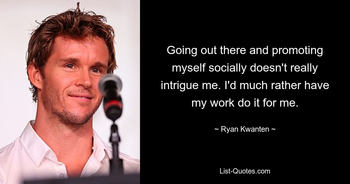 Going out there and promoting myself socially doesn't really intrigue me. I'd much rather have my work do it for me. — © Ryan Kwanten