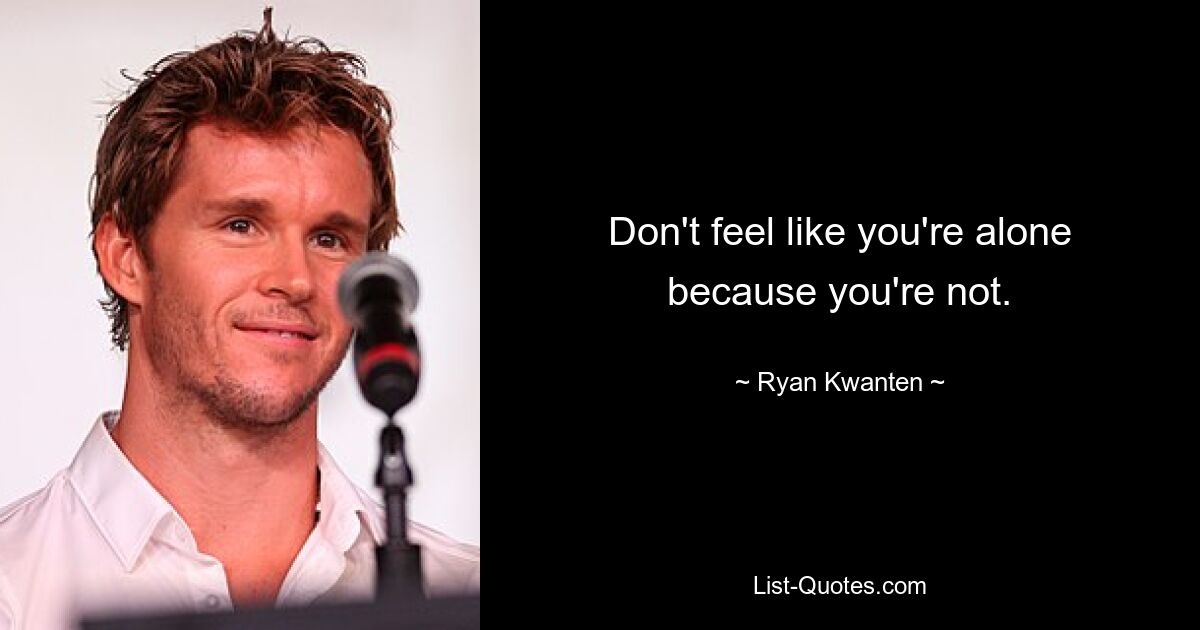 Don't feel like you're alone because you're not. — © Ryan Kwanten