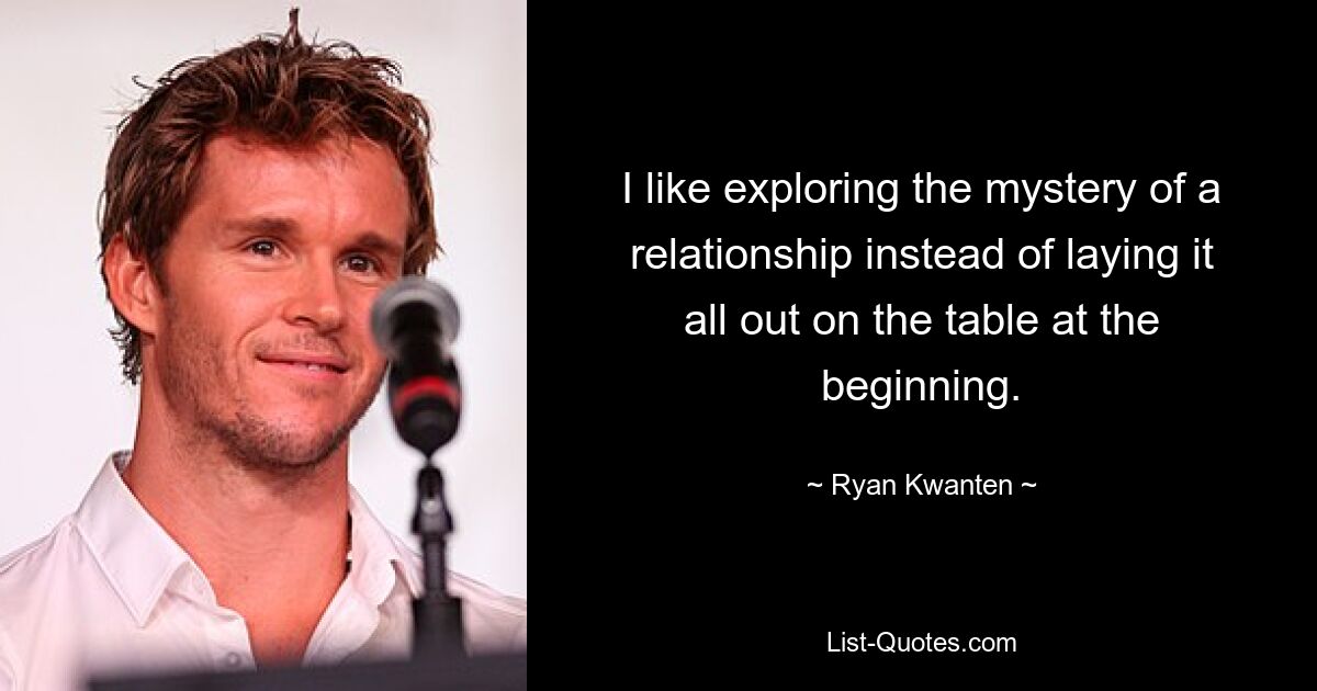 I like exploring the mystery of a relationship instead of laying it all out on the table at the beginning. — © Ryan Kwanten