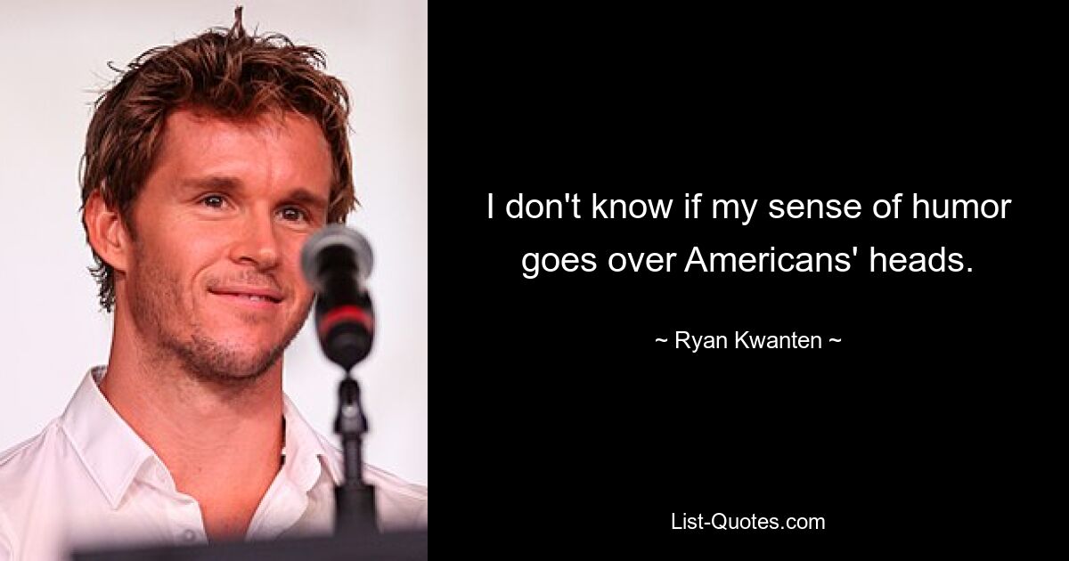 I don't know if my sense of humor goes over Americans' heads. — © Ryan Kwanten