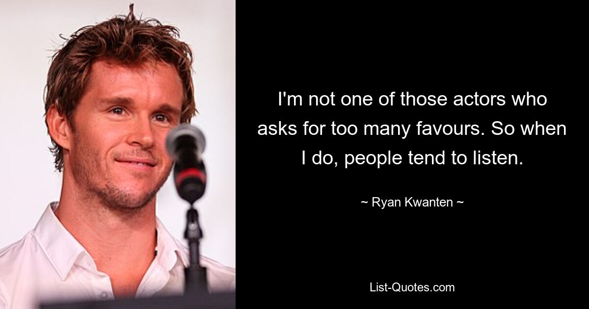 I'm not one of those actors who asks for too many favours. So when I do, people tend to listen. — © Ryan Kwanten