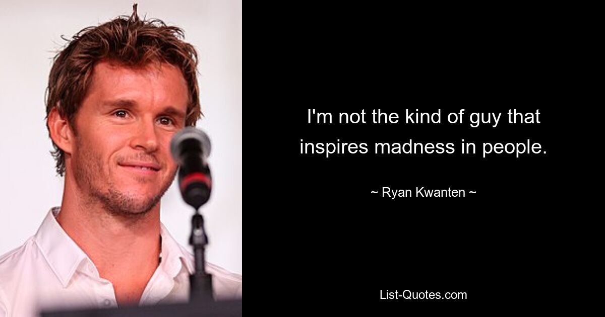 I'm not the kind of guy that inspires madness in people. — © Ryan Kwanten