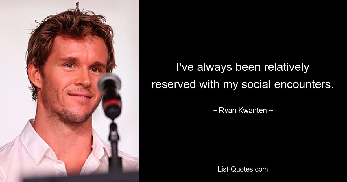 I've always been relatively reserved with my social encounters. — © Ryan Kwanten