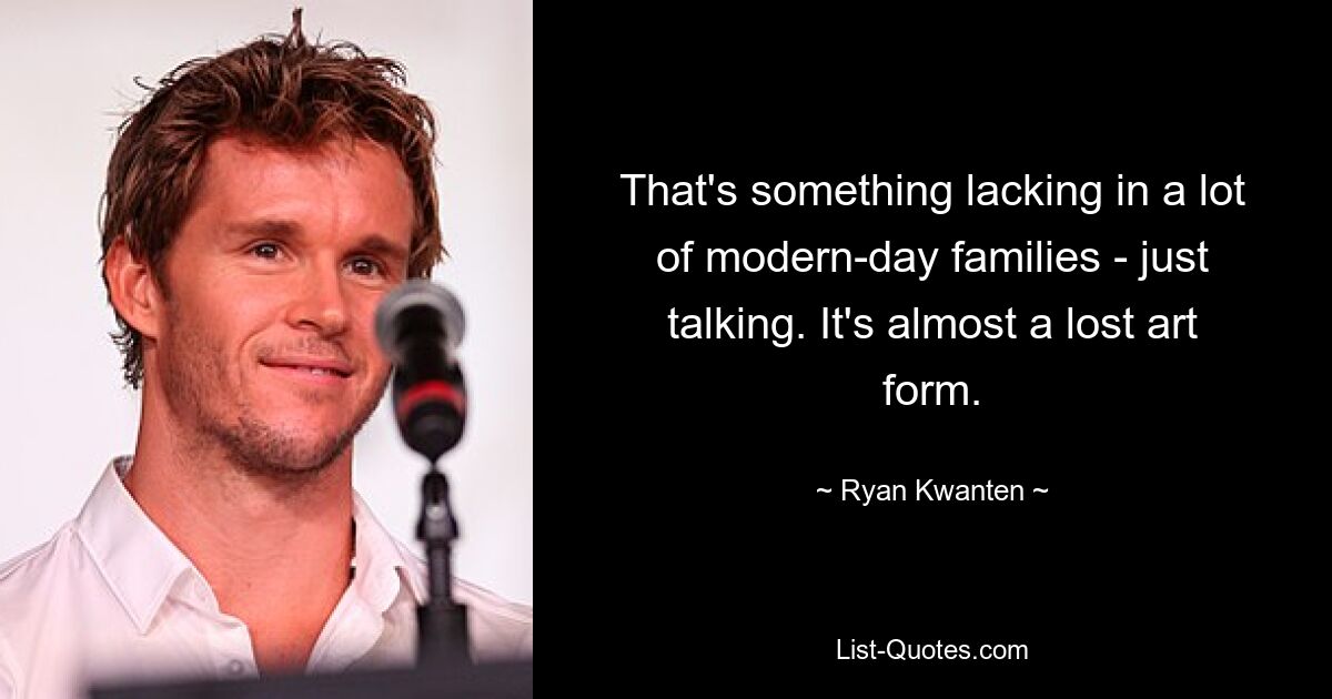 That's something lacking in a lot of modern-day families - just talking. It's almost a lost art form. — © Ryan Kwanten