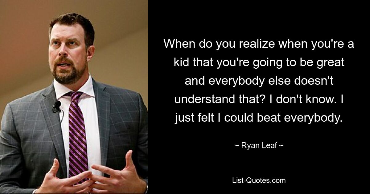 When do you realize when you're a kid that you're going to be great and everybody else doesn't understand that? I don't know. I just felt I could beat everybody. — © Ryan Leaf