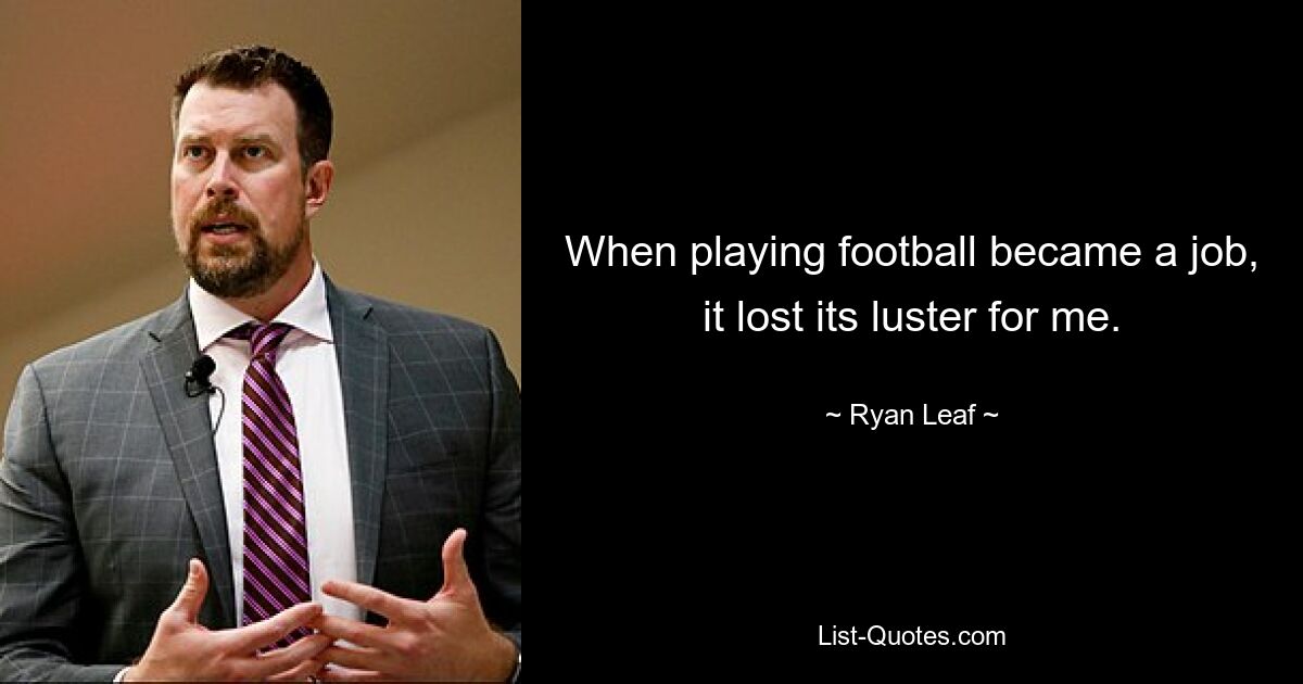 When playing football became a job, it lost its luster for me. — © Ryan Leaf