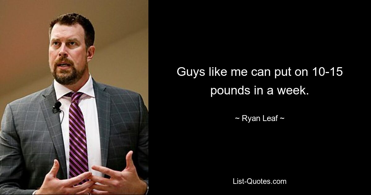 Guys like me can put on 10-15 pounds in a week. — © Ryan Leaf