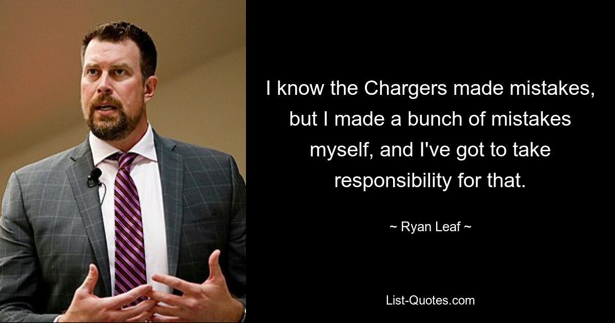 I know the Chargers made mistakes, but I made a bunch of mistakes myself, and I've got to take responsibility for that. — © Ryan Leaf