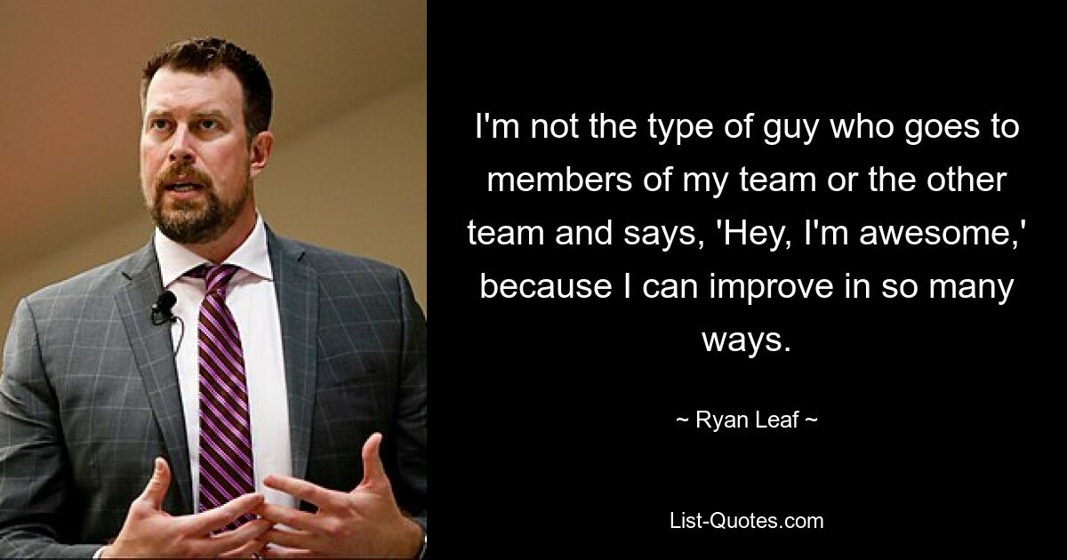 I'm not the type of guy who goes to members of my team or the other team and says, 'Hey, I'm awesome,' because I can improve in so many ways. — © Ryan Leaf